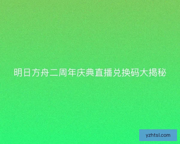 明日方舟二周年庆典直播兑换码大揭秘