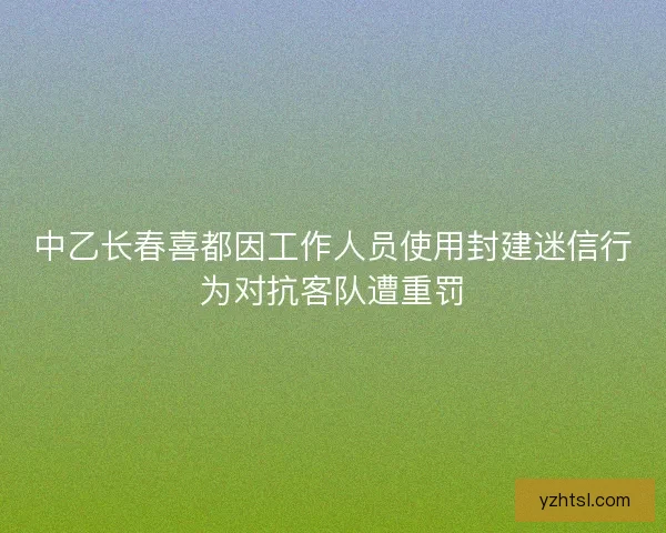 中乙长春喜都因工作人员使用封建迷信行为对抗客队遭重罚