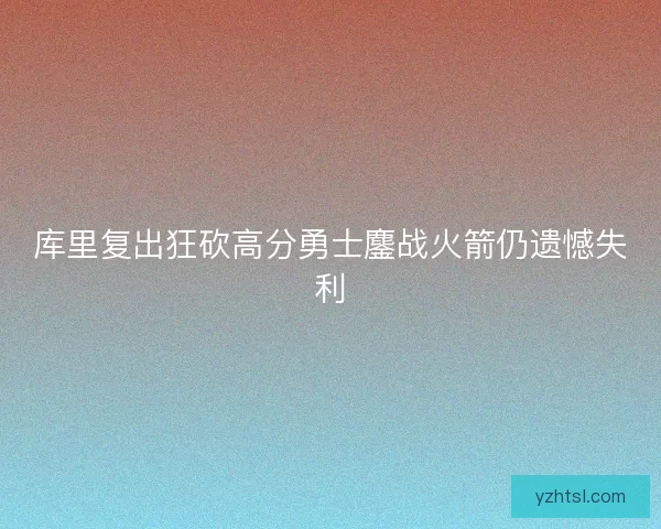 库里复出狂砍高分勇士鏖战火箭仍遗憾失利