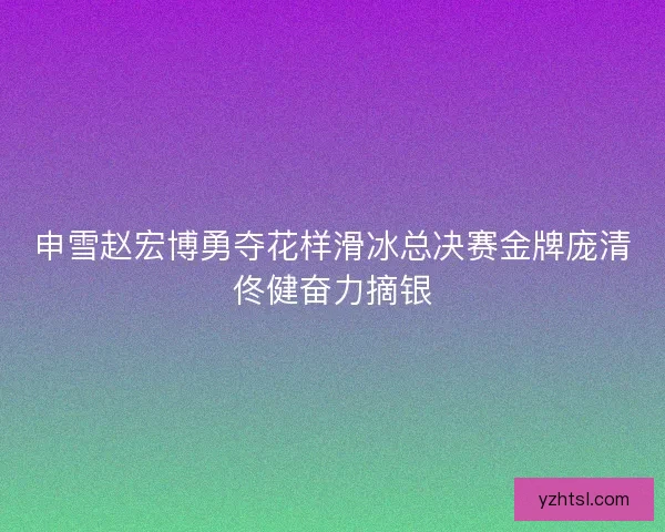 申雪赵宏博勇夺花样滑冰总决赛金牌庞清佟健奋力摘银