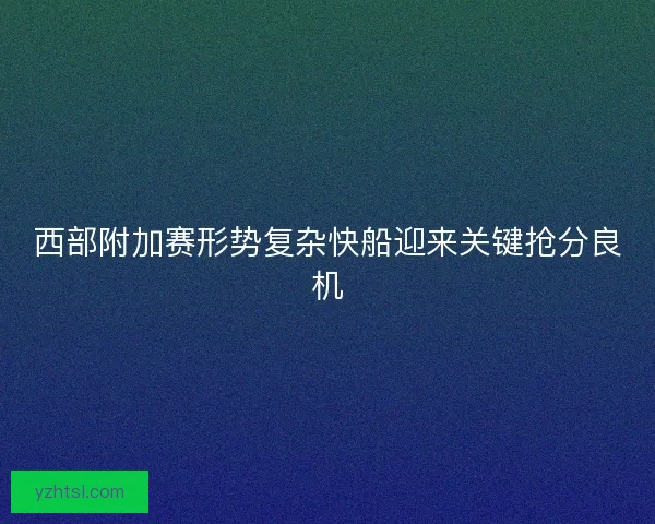 西部附加赛形势复杂快船迎来关键抢分良机
